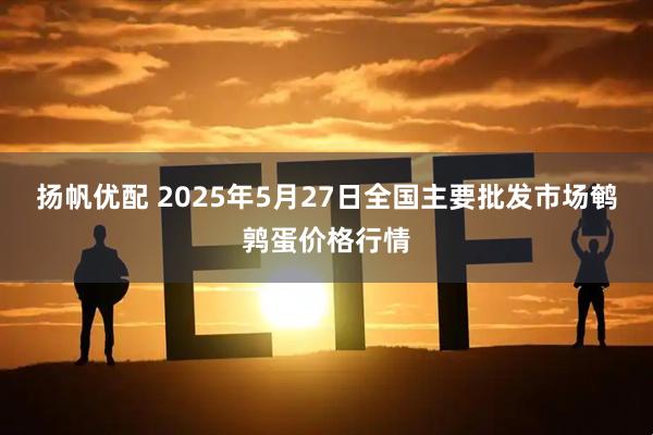 扬帆优配 2025年5月27日全国主要批发市场鹌鹑蛋价格行情