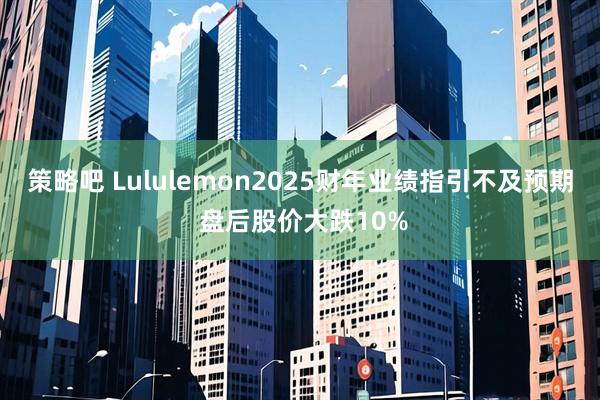 策略吧 Lululemon2025财年业绩指引不及预期 盘后股价大跌10%