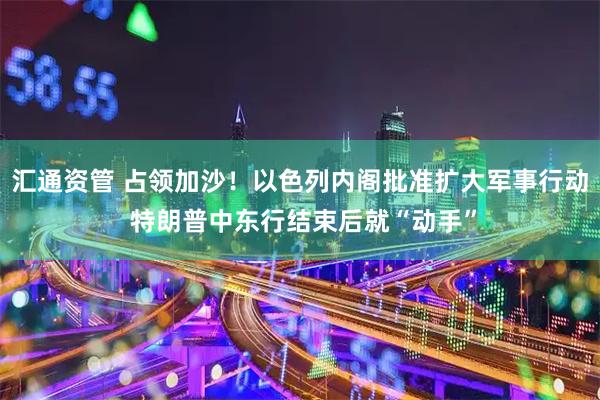 汇通资管 占领加沙！以色列内阁批准扩大军事行动 特朗普中东行结束后就“动手”