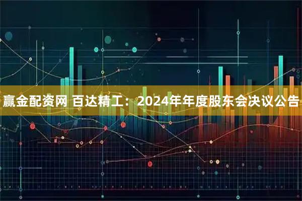 赢金配资网 百达精工：2024年年度股东会决议公告