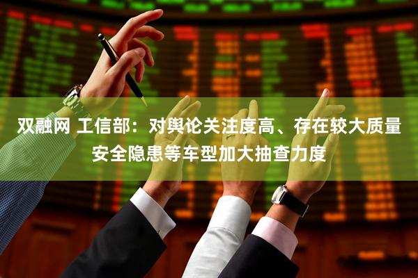 双融网 工信部：对舆论关注度高、存在较大质量安全隐患等车型加大抽查力度