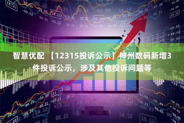 智慧优配 【12315投诉公示】神州数码新增3件投诉公示，涉及其他投诉问题等