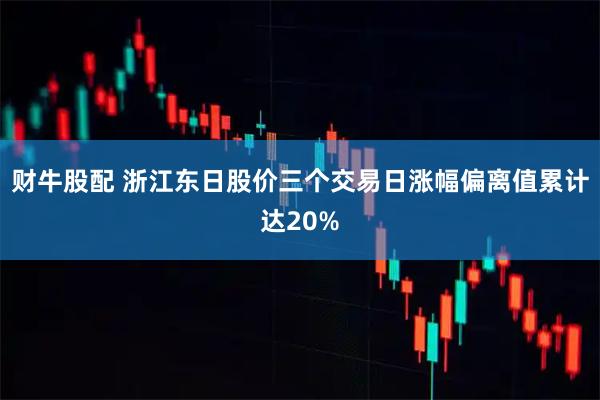 财牛股配 浙江东日股价三个交易日涨幅偏离值累计达20%
