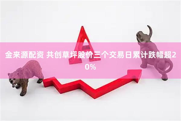 金来源配资 共创草坪股价三个交易日累计跌幅超20%
