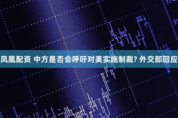 凤凰配资 中方是否会呼吁对美实施制裁? 外交部回应