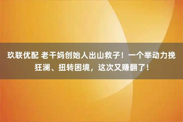 玖联优配 老干妈创始人出山救子！一个举动力挽狂澜、扭转困境，这次又赚翻了！