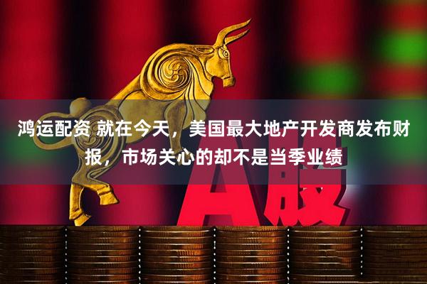 鸿运配资 就在今天，美国最大地产开发商发布财报，市场关心的却不是当季业绩