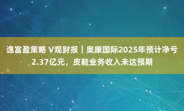 逸富盈策略 V观财报｜奥康国际2025年预计净亏2.37亿元，皮鞋业务收入未达预期