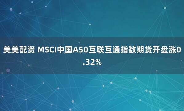 美美配资 MSCI中国A50互联互通指数期货开盘涨0.32%