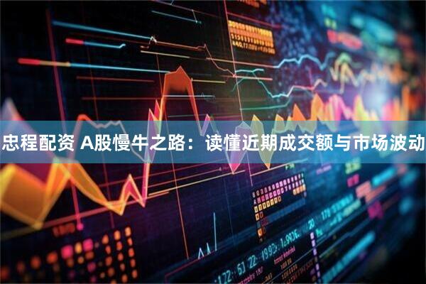 忠程配资 A股慢牛之路：读懂近期成交额与市场波动