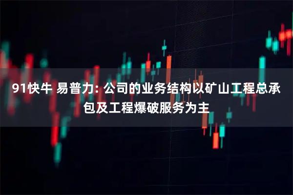 91快牛 易普力: 公司的业务结构以矿山工程总承包及工程爆破服务为主