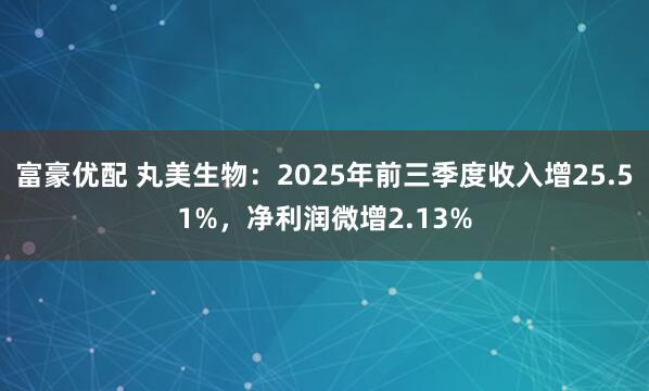 富豪优配 丸美生物：2025年前三季度收入增25.51%，净利润微增2.13%