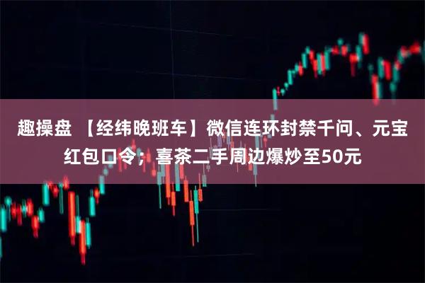 趣操盘 【经纬晚班车】微信连环封禁千问、元宝红包口令；喜茶二手周边爆炒至50元