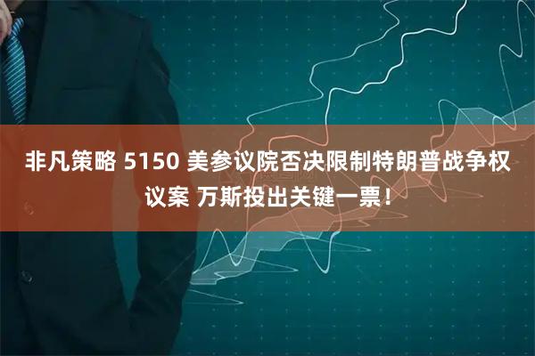 非凡策略 5150 美参议院否决限制特朗普战争权议案 万斯投出关键一票！