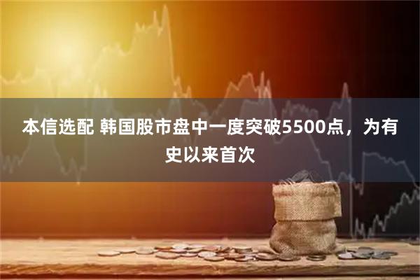 本信选配 韩国股市盘中一度突破5500点，为有史以来首次