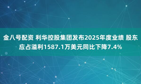 金八号配资 利华控股集团发布2025年度业绩 股东应占溢利1587.1万美元同比下降7.4%