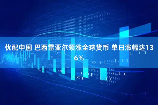 优配中国 巴西雷亚尔领涨全球货币 单日涨幅达136%