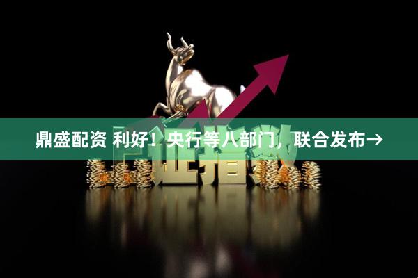 鼎盛配资 利好！央行等八部门，联合发布→