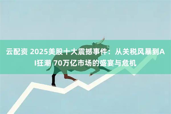 云配资 2025美股十大震撼事件：从关税风暴到AI狂潮 70万亿市场的盛宴与危机