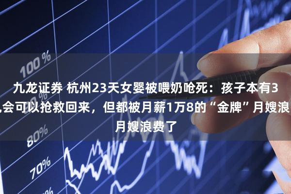 九龙证券 杭州23天女婴被喂奶呛死：孩子本有3次机会可以抢救回来，但都被月薪1万8的“金牌”月嫂浪费了