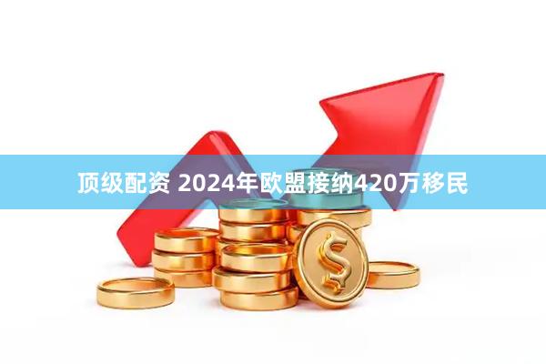 顶级配资 2024年欧盟接纳420万移民