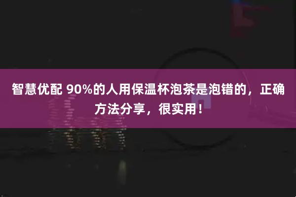 智慧优配 90%的人用保温杯泡茶是泡错的，正确方法分享，很实用！