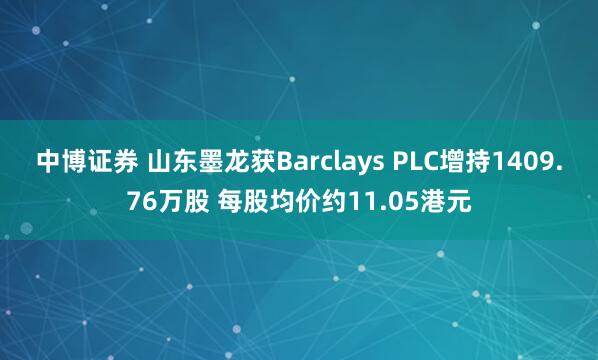 中博证券 山东墨龙获Barclays PLC增持1409.76万股 每股均价约11.05港元