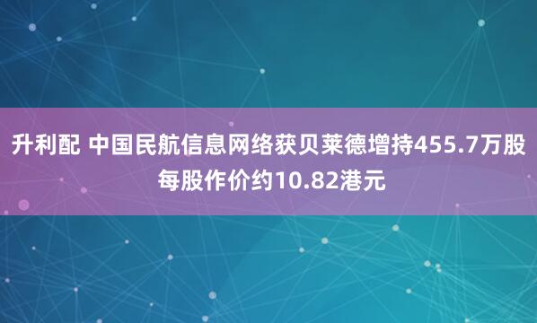 升利配 中国民航信息网络获贝莱德增持455.7万股 每股作价约10.82港元