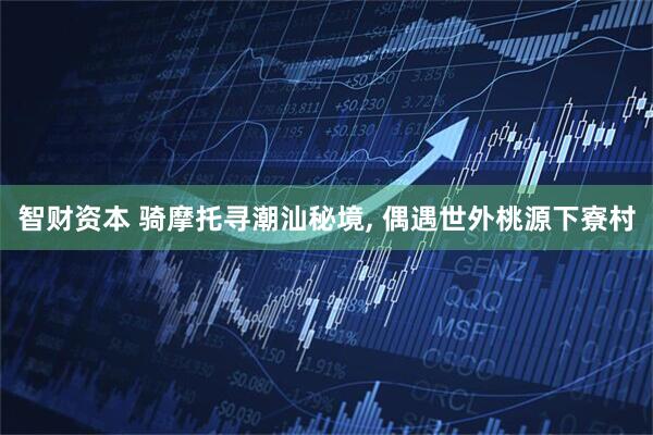 智财资本 骑摩托寻潮汕秘境, 偶遇世外桃源下寮村