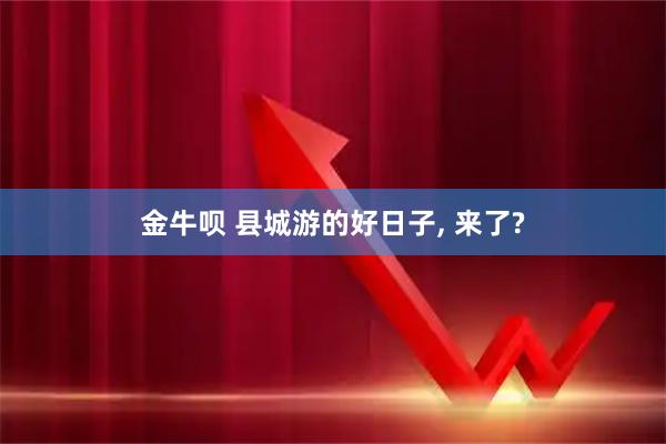 金牛呗 县城游的好日子, 来了?