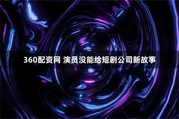 360配资网 演员没能给短剧公司新故事