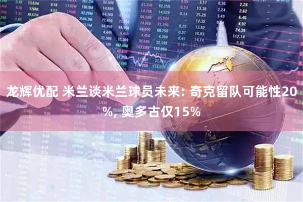龙辉优配 米兰谈米兰球员未来: 奇克留队可能性20%, 奥多古仅15%
